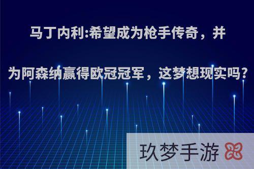 马丁内利:希望成为枪手传奇，并为阿森纳赢得欧冠冠军，这梦想现实吗?