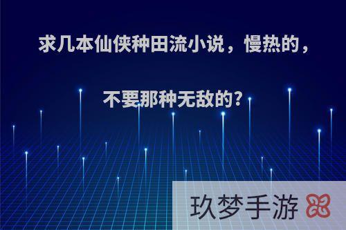 求几本仙侠种田流小说，慢热的，不要那种无敌的?