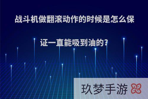 战斗机做翻滚动作的时候是怎么保证一直能吸到油的?