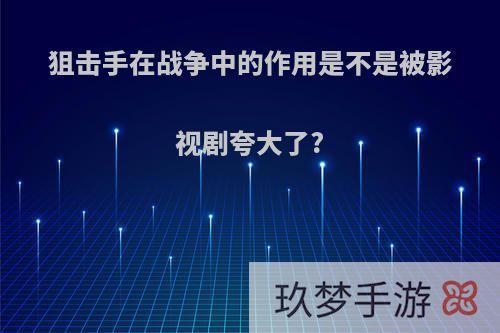 狙击手在战争中的作用是不是被影视剧夸大了?