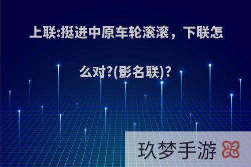 上联:挺进中原车轮滚滚，下联怎么对?(影名联)?