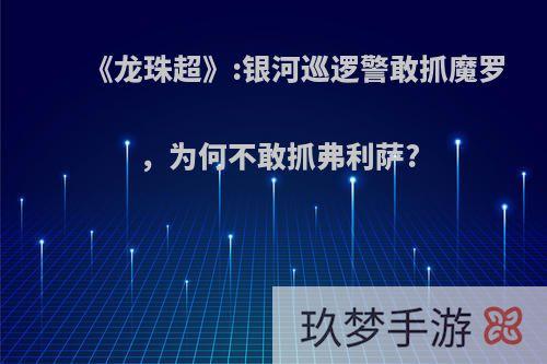 《龙珠超》:银河巡逻警敢抓魔罗，为何不敢抓弗利萨?