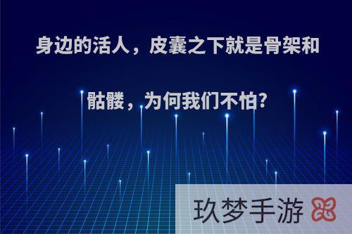 身边的活人，皮囊之下就是骨架和骷髅，为何我们不怕?