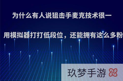 为什么有人说狙击手麦克技术很一般，用模拟器打打低段位，还能拥有这么多粉丝?