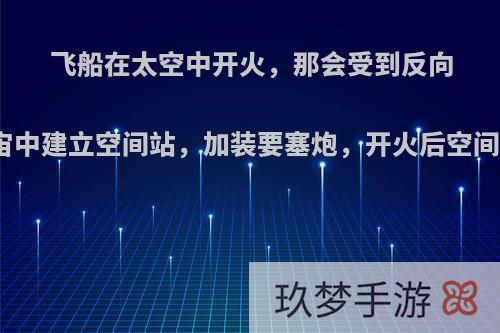 飞船在太空中开火，那会受到反向作用力而后退吗?在宇宙中建立空间站，加装要塞炮，开火后空间站会后退吗?有何依据?