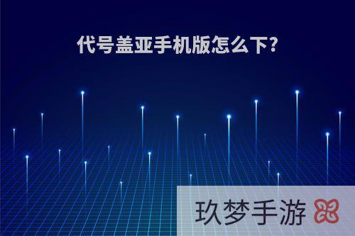 代号盖亚手机版怎么下?