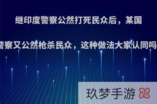 继印度警察公然打死民众后，某国警察又公然枪杀民众，这种做法大家认同吗?