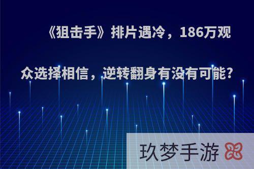 《狙击手》排片遇冷，186万观众选择相信，逆转翻身有没有可能?