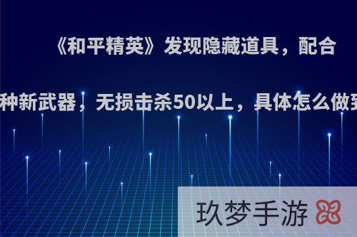 《和平精英》发现隐藏道具，配合三种新武器，无损击杀50以上，具体怎么做到?