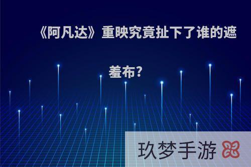 《阿凡达》重映究竟扯下了谁的遮羞布?