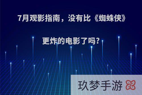 7月观影指南，没有比《蜘蛛侠》更炸的电影了吗?