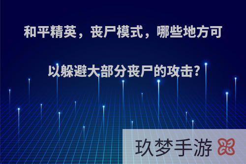 和平精英，丧尸模式，哪些地方可以躲避大部分丧尸的攻击?