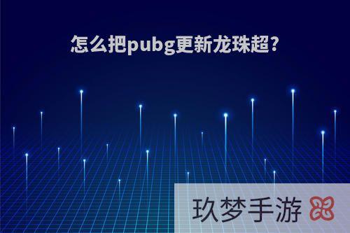 怎么把pubg更新龙珠超?