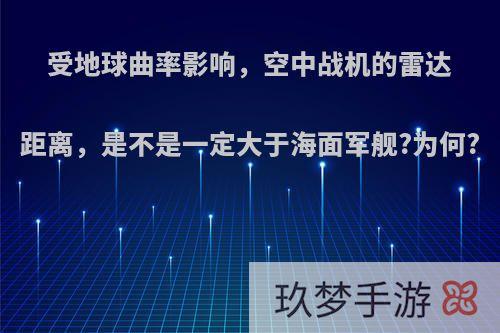 受地球曲率影响，空中战机的雷达距离，是不是一定大于海面军舰?为何?