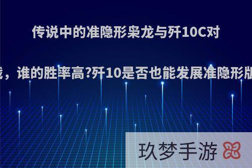 传说中的准隐形枭龙与歼10C对战，谁的胜率高?歼10是否也能发展准隐形版?