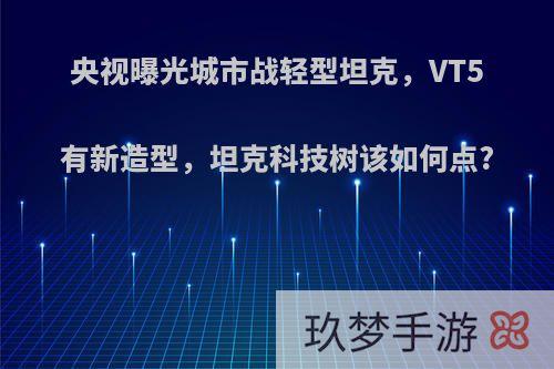 央视曝光城市战轻型坦克，VT5有新造型，坦克科技树该如何点?