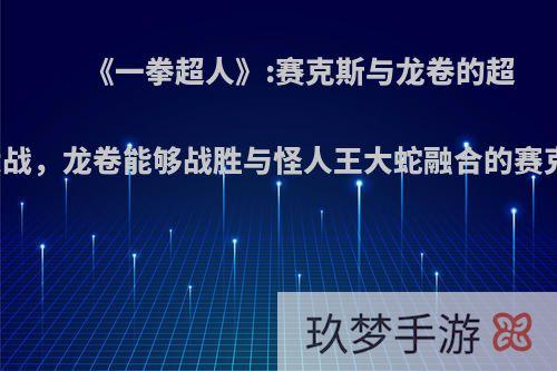 《一拳超人》:赛克斯与龙卷的超能力大战，龙卷能够战胜与怪人王大蛇融合的赛克斯吗?