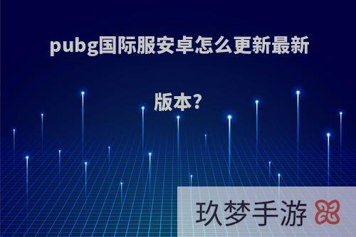 pubg国际服安卓怎么更新最新版本?