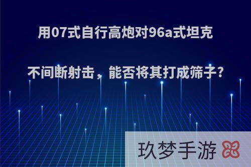 用07式自行高炮对96a式坦克不间断射击，能否将其打成筛子?