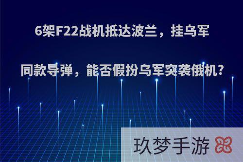 6架F22战机抵达波兰，挂乌军同款导弹，能否假扮乌军突袭俄机?