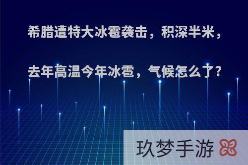 希腊遭特大冰雹袭击，积深半米，去年高温今年冰雹，气候怎么了?