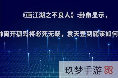 《画江湖之不良人》:卦象显示，不良帅离开孤岛将必死无疑，袁天罡到底该如何破局?