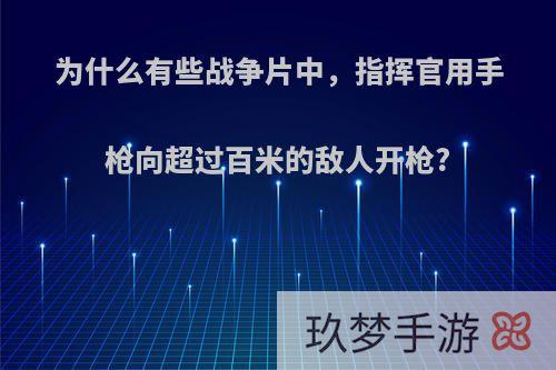 为什么有些战争片中，指挥官用手枪向超过百米的敌人开枪?