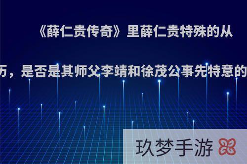 《薛仁贵传奇》里薛仁贵特殊的从军经历，是否是其师父李靖和徐茂公事先特意的安排?