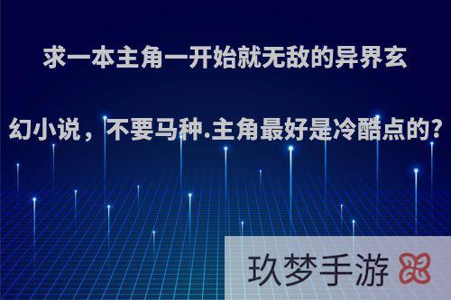 求一本主角一开始就无敌的异界玄幻小说，不要马种.主角最好是冷酷点的?