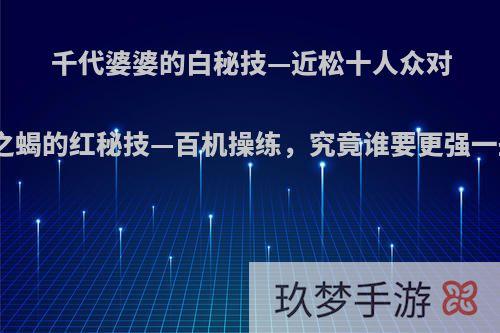 千代婆婆的白秘技—近松十人众对赤砂之蝎的红秘技—百机操练，究竟谁要更强一些呢?