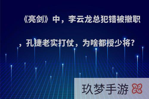 《亮剑》中，李云龙总犯错被撤职，孔捷老实打仗，为啥都授少将?