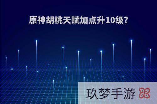 原神胡桃天赋加点升10级?