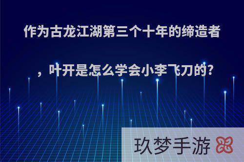 作为古龙江湖第三个十年的缔造者，叶开是怎么学会小李飞刀的?