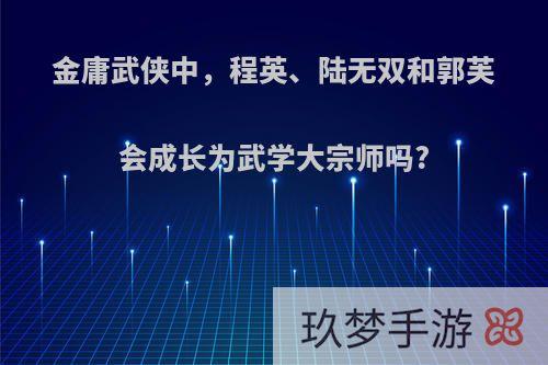 金庸武侠中，程英、陆无双和郭芙会成长为武学大宗师吗?