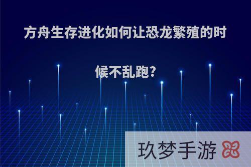 方舟生存进化如何让恐龙繁殖的时候不乱跑?