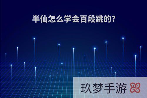 半仙怎么学会百段跳的?