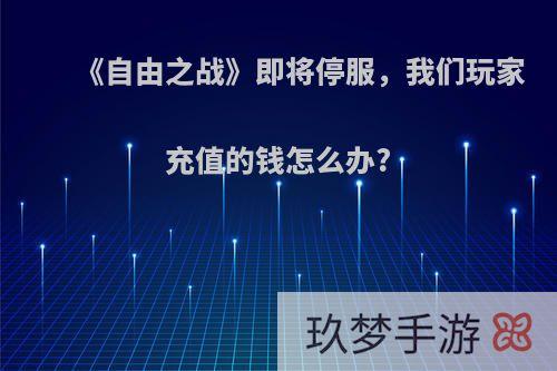 《自由之战》即将停服，我们玩家充值的钱怎么办?