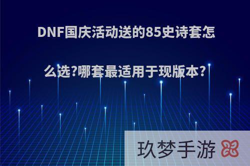 DNF国庆活动送的85史诗套怎么选?哪套最适用于现版本?