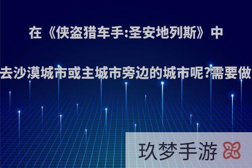 在《侠盗猎车手:圣安地列斯》中，怎样才能去沙漠城市或主城市旁边的城市呢?需要做什么任务吗?