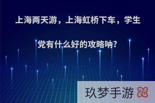 上海两天游，上海虹桥下车，学生党有什么好的攻略呐?