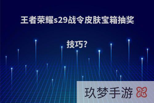 王者荣耀s29战令皮肤宝箱抽奖技巧?