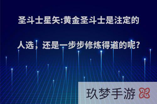 圣斗士星矢:黄金圣斗士是注定的人选，还是一步步修炼得道的呢?