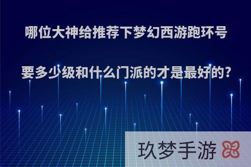 哪位大神给推荐下梦幻西游跑环号要多少级和什么门派的才是最好的?