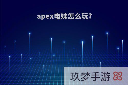 apex电妹怎么玩?