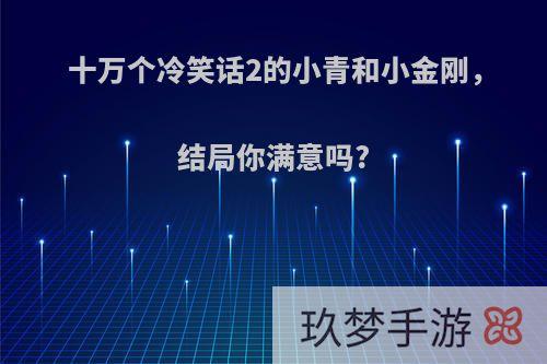 十万个冷笑话2的小青和小金刚，结局你满意吗?