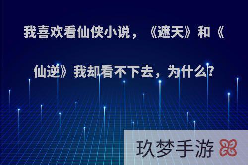 我喜欢看仙侠小说，《遮天》和《仙逆》我却看不下去，为什么?