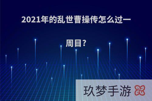 2021年的乱世曹操传怎么过一周目?