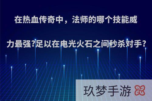 在热血传奇中，法师的哪个技能威力最强?足以在电光火石之间秒杀对手?