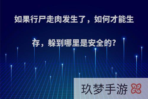 如果行尸走肉发生了，如何才能生存，躲到哪里是安全的?