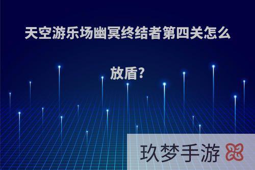 天空游乐场幽冥终结者第四关怎么放盾?